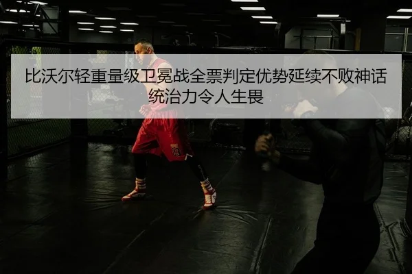 比沃尔轻重量级卫冕战全票判定优势延续不败神话 统治力令人生畏（leyu）